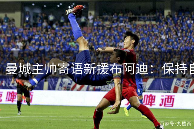 曼城主帅寄语新援布阿迪：保持自我潜心成长